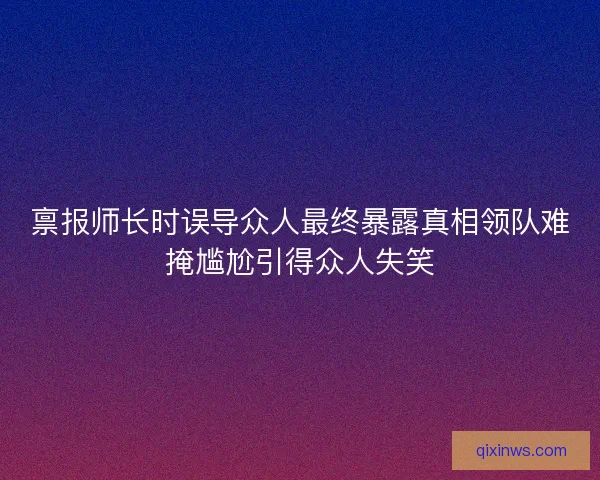 禀报师长时误导众人最终暴露真相领队难掩尴尬引得众人失笑