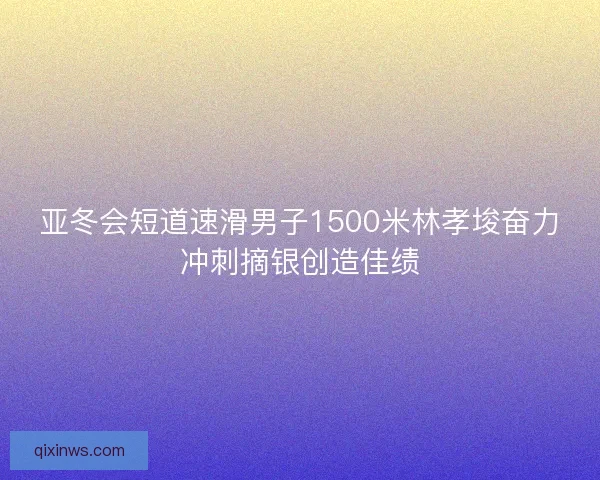 亚冬会短道速滑男子1500米林孝埈奋力冲刺摘银创造佳绩