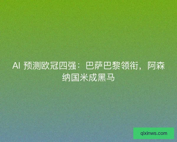 AI 预测欧冠四强：巴萨巴黎领衔，阿森纳国米成黑马