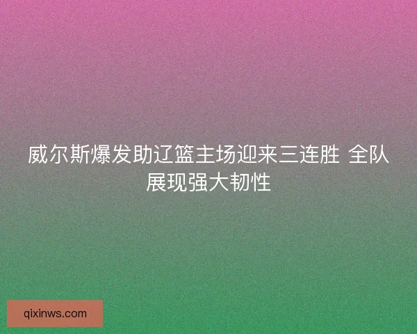 威尔斯爆发助辽篮主场迎来三连胜 全队展现强大韧性