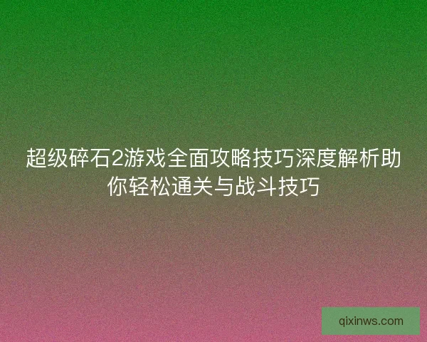 超级碎石2游戏全面攻略技巧深度解析助你轻松通关与战斗技巧