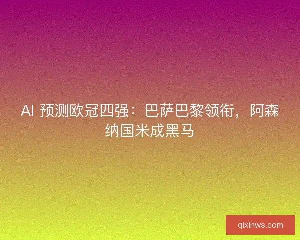 AI 预测欧冠四强：巴萨巴黎领衔，阿森纳国米成黑马