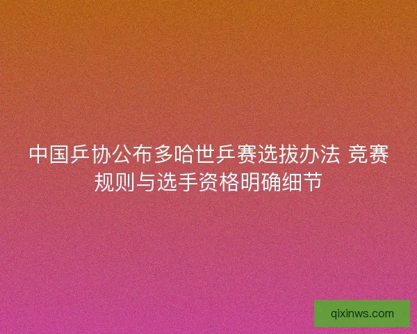中国乒协公布多哈世乒赛选拔办法 竞赛规则与选手资格明确细节
