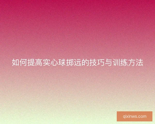如何提高实心球掷远的技巧与训练方法