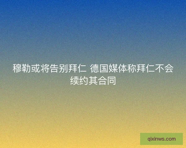 穆勒或将告别拜仁 德国媒体称拜仁不会续约其合同
