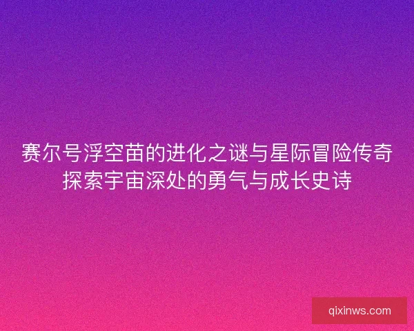 赛尔号浮空苗的进化之谜与星际冒险传奇探索宇宙深处的勇气与成长史诗