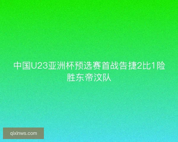 中国U23亚洲杯预选赛首战告捷2比1险胜东帝汶队