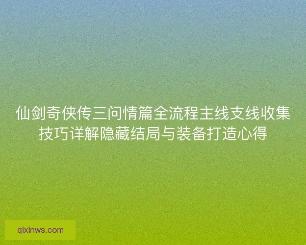仙剑奇侠传三问情篇全流程主线支线收集技巧详解隐藏结局与装备打造心得