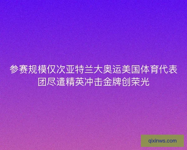 参赛规模仅次亚特兰大奥运美国体育代表团尽遣精英冲击金牌创荣光
