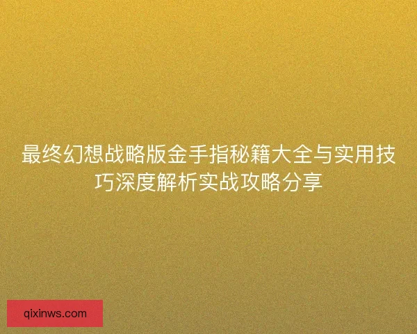 最终幻想战略版金手指秘籍大全与实用技巧深度解析实战攻略分享